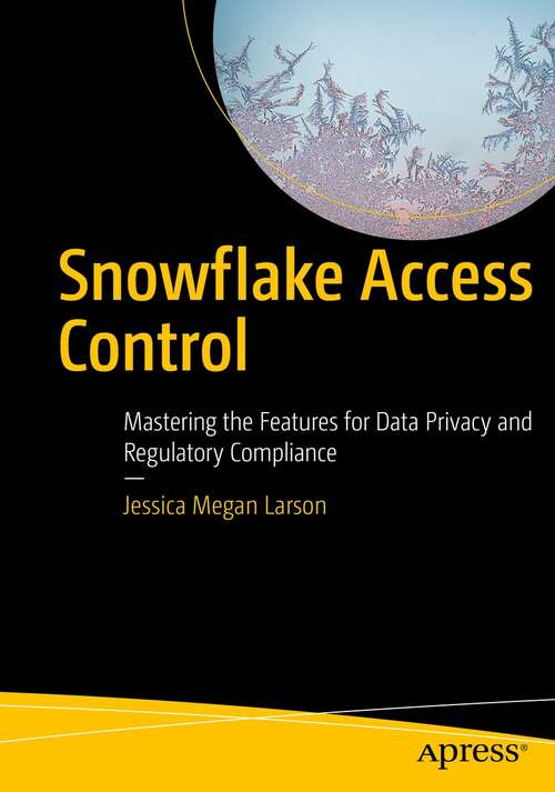 Book cover of Snowflake Access Control: Mastering the Features for Data Privacy and Regulatory Compliance (1st ed.)