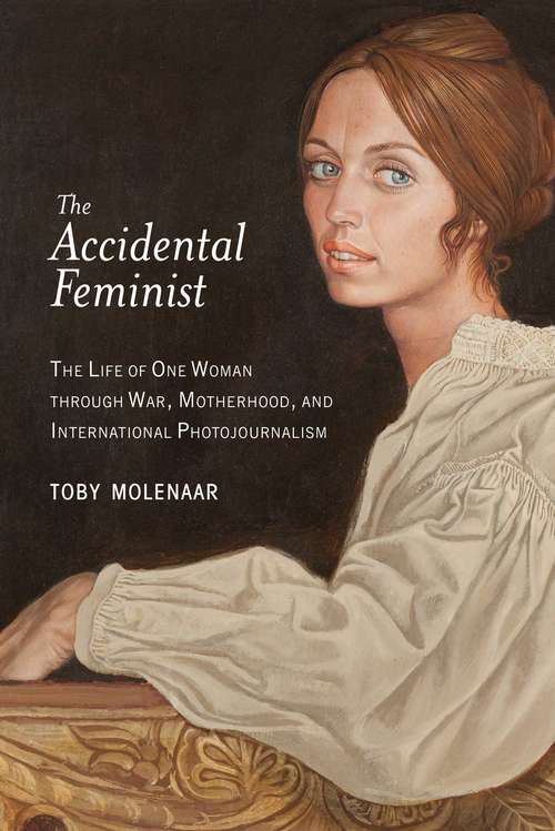 Book cover of The Accidental Feminist: The Life of One Woman through War, Motherhood, and International Photojournalism
