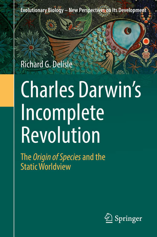 Book cover of Charles Darwin's Incomplete Revolution: The Origin of Species and the Static Worldview (1st ed. 2019) (Evolutionary Biology – New Perspectives on Its Development #1)