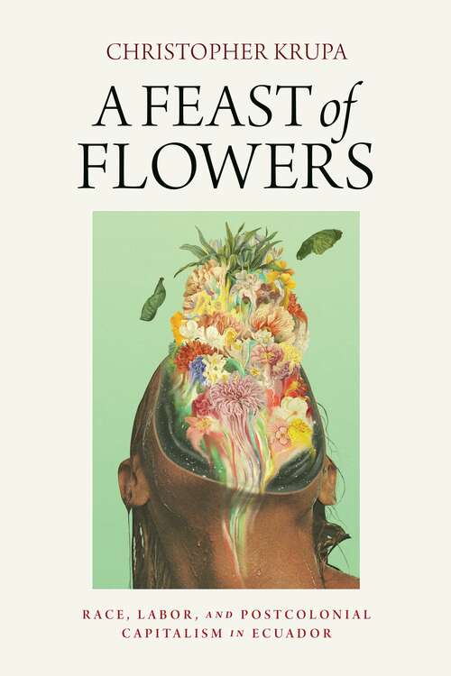 Book cover of A Feast of Flowers: Race, Labor, and Postcolonial Capitalism in Ecuador