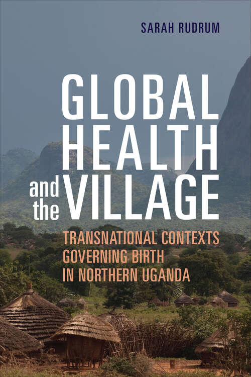 Book cover of Global Health and the Village: Transnational Contexts Governing Birth in Northern Uganda