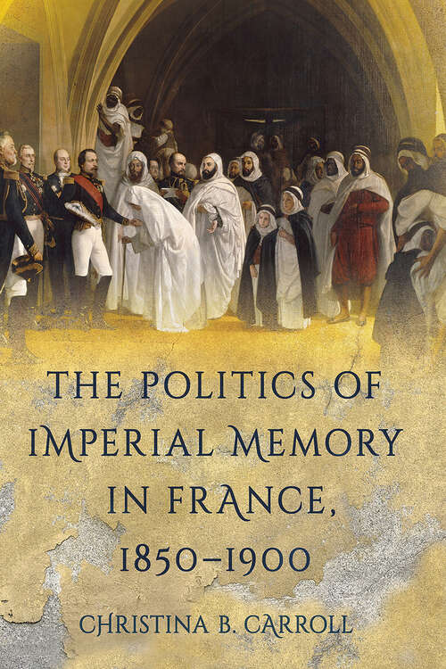 Book cover of The Politics of Imperial Memory in France, 1850–1900