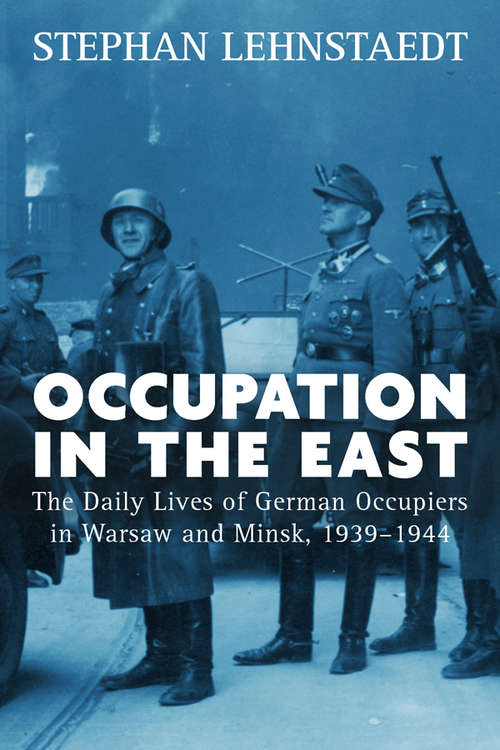 Book cover of Occupation in the East: The Daily Lives of German Occupiers in Warsaw and Minsk, 1939-1944