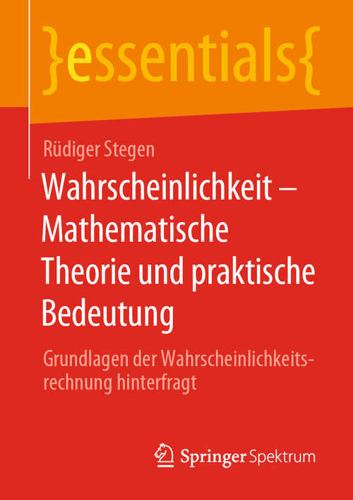 Book cover of Wahrscheinlichkeit – Mathematische Theorie und praktische Bedeutung: Grundlagen der Wahrscheinlichkeitsrechnung hinterfragt (1. Aufl. 2020) (essentials)