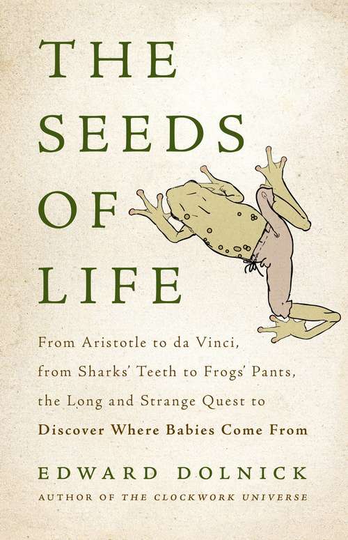 Book cover of The Seeds of Life: From Aristotle to da Vinci, from Sharks' Teeth to Frogs' Pants, the Long and Strange Quest to Discover Where Babies Come From