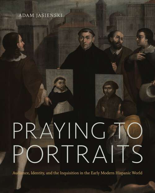 Book cover of Praying to Portraits: Audience, Identity, and the Inquisition in the Early Modern Hispanic World