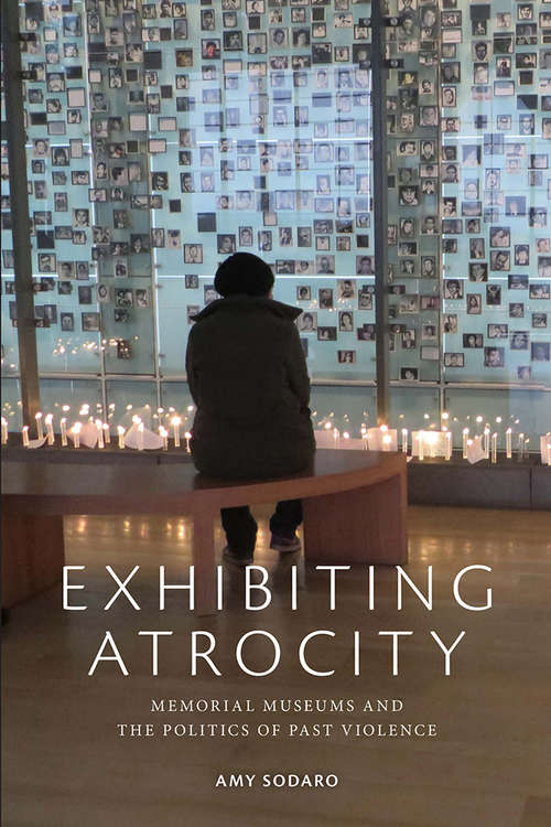 Book cover of Exhibiting Atrocity: Memorial Museums and the Politics of Past Violence