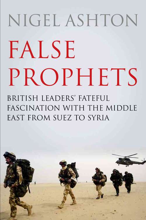 Book cover of False Prophets: British Leaders' Fateful Fascination with the Middle East from Suez to Syria