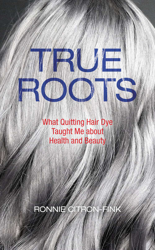 Book cover of True Roots: What Quitting Hair Dye Taught Me about Health and Beauty