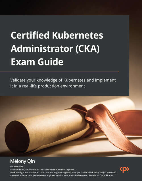 Book cover of Certified Kubernetes Administrator (CKA) Exam Guide: Validate your knowledge of Kubernetes and implement it in a real-life production environment