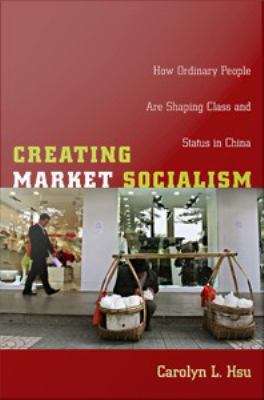 Book cover of Creating Market Socialism: How Ordinary People are Shaping Class and Status in China