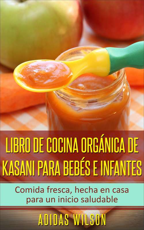 Book cover of Libro de cocina orgánica de Kasani para bebés e infantes: Comida fresca, hecha en casa para un inicio saludable
