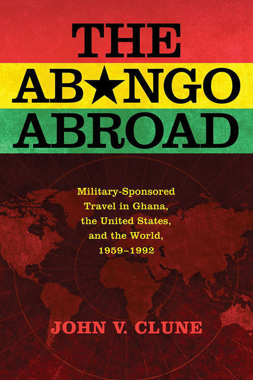 Book cover of The Abongo Abroad: Military-Sponsored Travel in Ghana, the United States, and the World, 1959-1992 (Cold War in Global Perspective)
