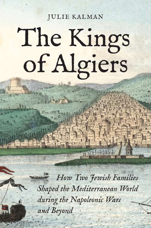 Book cover of The Kings of Algiers: How Two Jewish Families Shaped the Mediterranean World during the Napoleonic Wars and Beyond