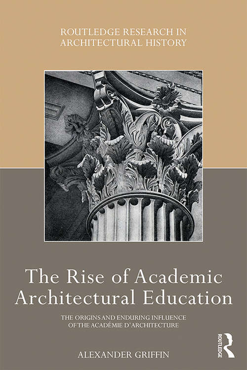 Book cover of The Rise of Academic Architectural Education: The origins and enduring influence of the Académie d’Architecture (Routledge Research in Architectural History)