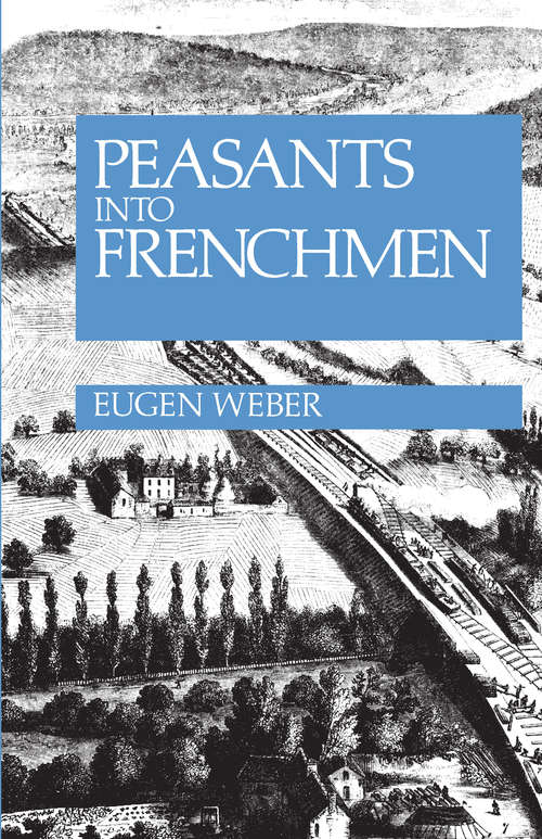 Book cover of Peasants Into Frenchmen: The Modernization of Rural France, 1870-1914