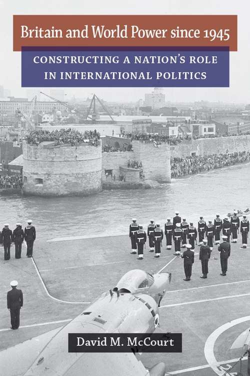 Book cover of Britain And World Power Since 1945: Constructing A Nation's Role In International Politics