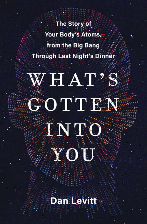 Book cover of What's Gotten Into You: The Story of Your Body's Atoms, from the Big Bang Through Last Night's Dinner