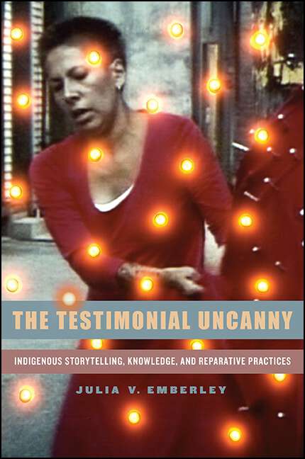 Book cover of The Testimonial Uncanny: Indigenous Storytelling, Knowledge, and Reparative Practices