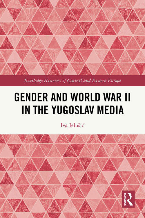 Book cover of Gender and World War II in the Yugoslav Media (Routledge Histories of Central and Eastern Europe)