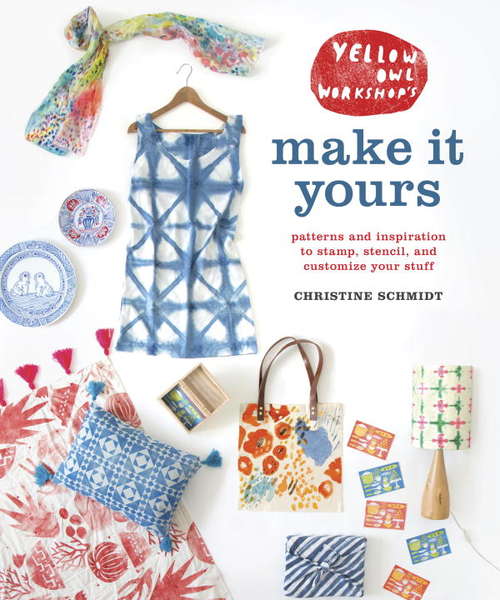 Book cover of Yellow Owl Workshop's Make It Yours: Patterns and Inspiration to Stamp, Stencil, and Customize Your Stuff