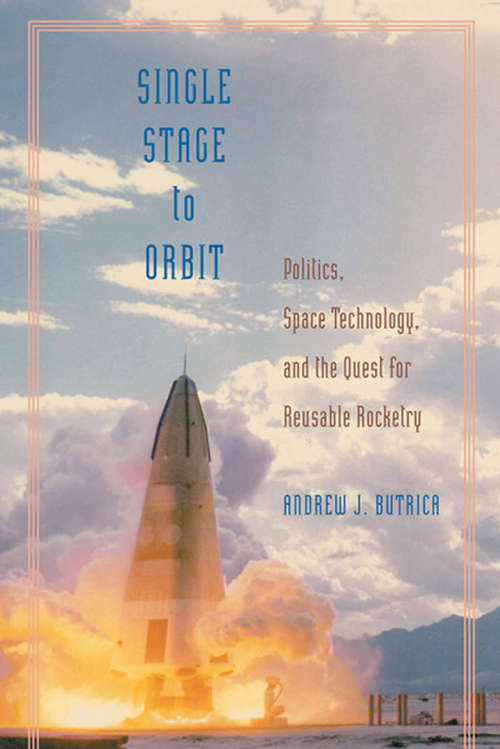 Book cover of Single Stage to Orbit: Politics, Space Technology, and the Quest for Reusable Rocketry (New Series in NASA History)