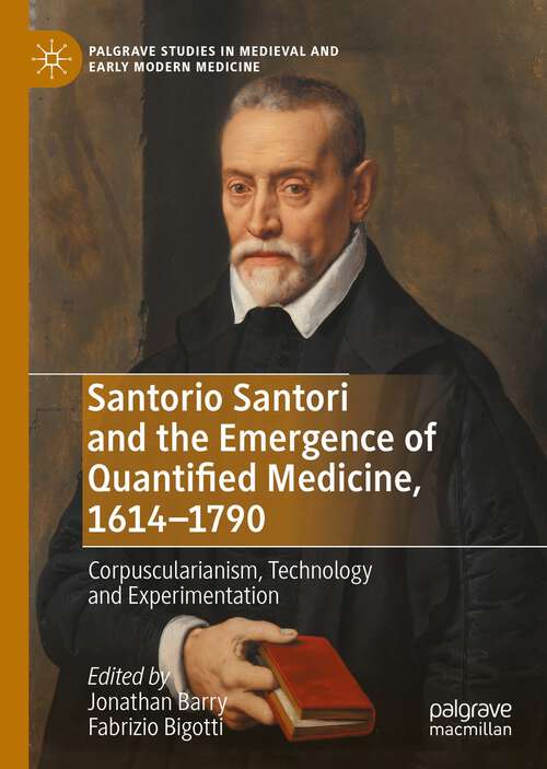 Book cover of Santorio Santori and the Emergence of Quantified Medicine, 1614-1790: Corpuscularianism, Technology and Experimentation (1st ed. 2022) (Palgrave Studies in Medieval and Early Modern Medicine)