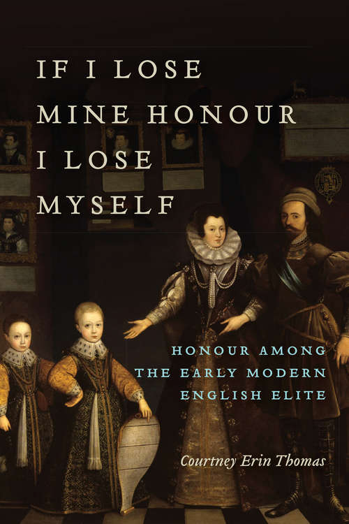 Book cover of If I Lose Mine Honour, I Lose Myself: Honour among the Early Modern English Elite