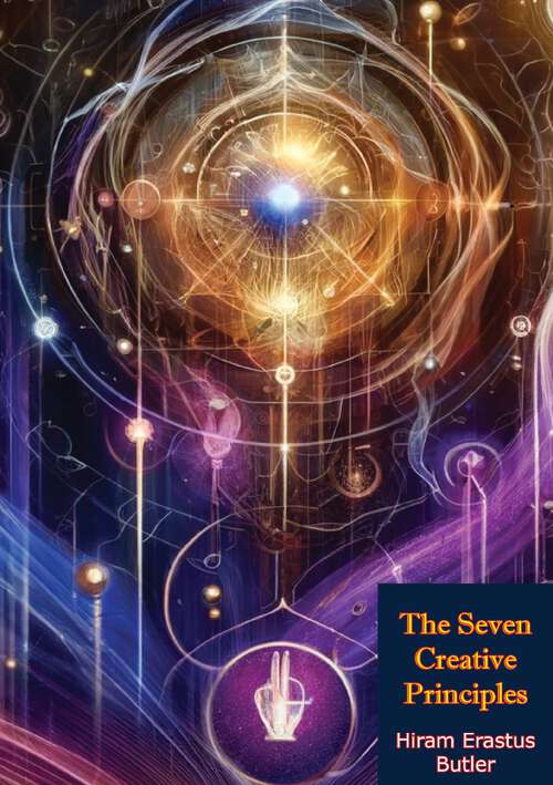 Book cover of The Seven Creative Principles: Being A Series Of Seven Lectures Delivered Before The Society For Esoteric Culture, Of Boston, With Introductory Lecture On The Idea Of God, And Concluding Lecture On The Esoteric Significance Of Color