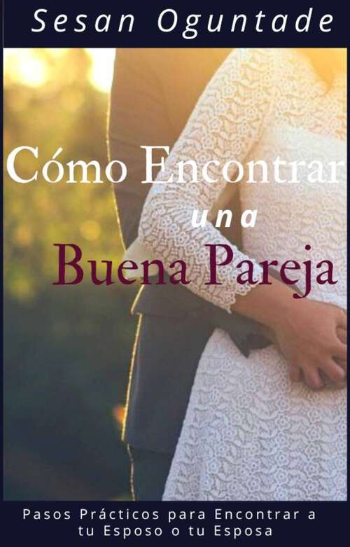 Book cover of Cómo Encontrar una Buena Pareja: Pasos Prácticos para Encontrar a  tu Esposo o tu Esposa