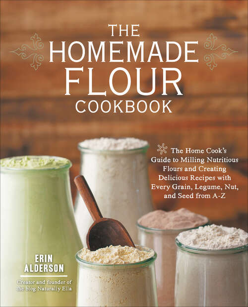Book cover of The Homemade Flour Cookbook: The Home Cook's Guide to Milling Nutritious Flours and Creating Delicious Recipes with Every Grain, Legume, Nut, and Seed from A–Z