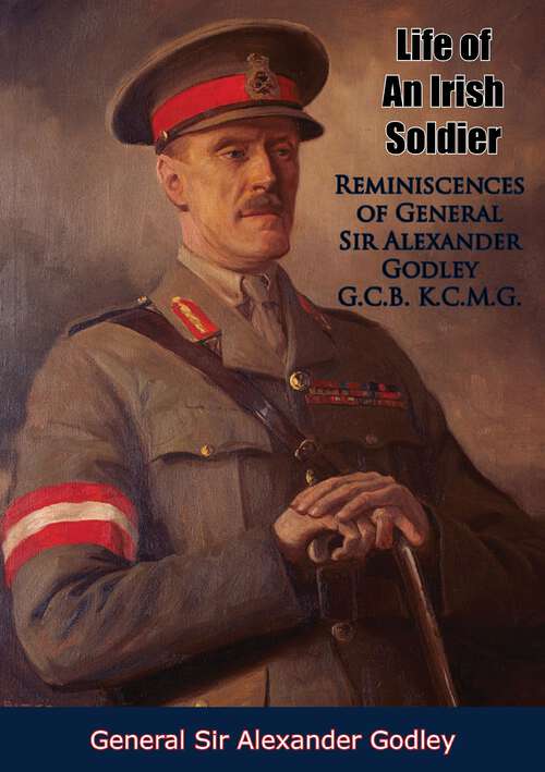 Book cover of Life of An Irish Soldier: Reminiscences of General Sir Alexander Godley G.C.B. K.C.M.G.