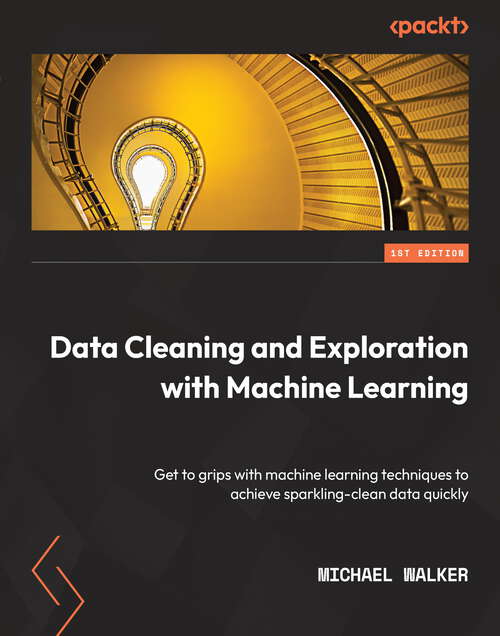 Book cover of Data Cleaning and Exploration with Machine Learning: Get to grips with machine learning techniques to achieve sparkling-clean data quickly