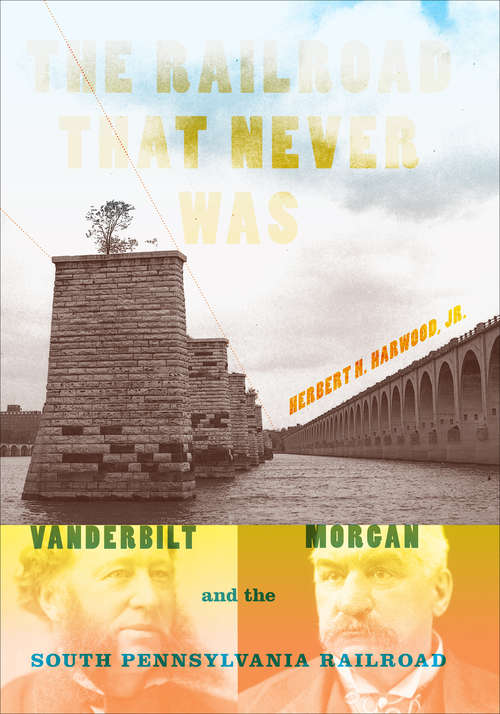 Book cover of The Railroad That Never Was: Vanderbilt, Morgan, and the South Pennsylvania Railroad (Railroads Past and Present)