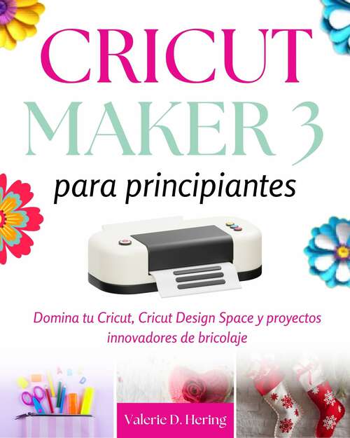 Book cover of Cricut Maker 3 para principiantes: Domina tu Cricut, Cricut Design Space y proyectos innovadores de bricolaje