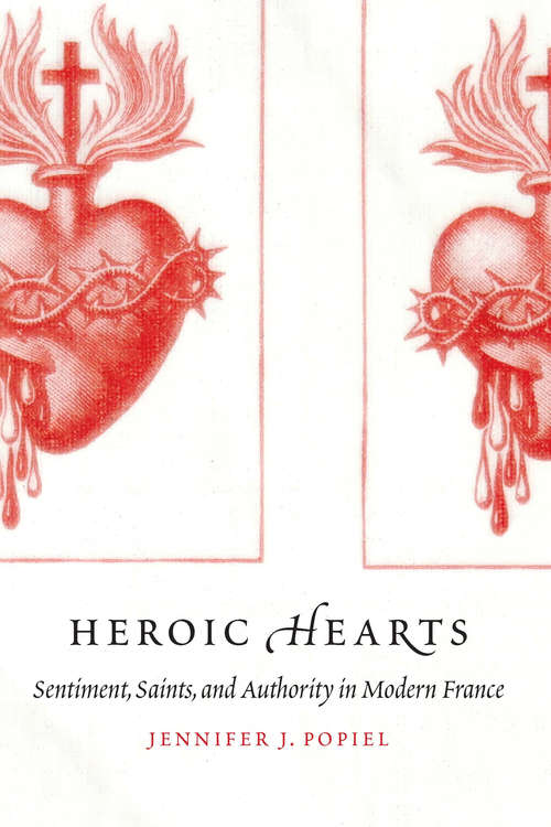 Book cover of Heroic Hearts: Sentiment, Saints, and Authority in Modern France