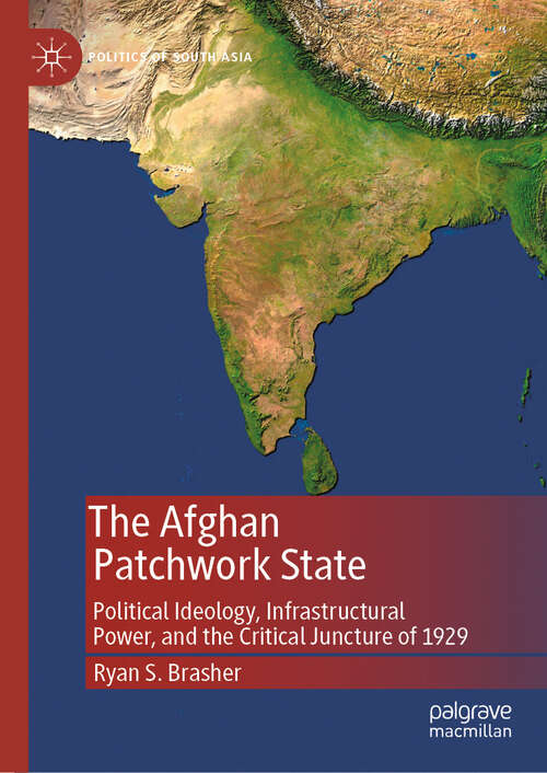 Book cover of The Afghan Patchwork State: Political Ideology, Infrastructural Power, and the Critical Juncture of 1929 (2024) (Politics of South Asia)