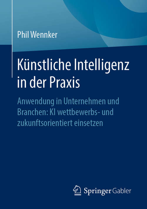 Book cover of Künstliche Intelligenz in der Praxis: Anwendung in Unternehmen und Branchen: KI wettbewerbs- und zukunftsorientiert einsetzen (1. Aufl. 2020)