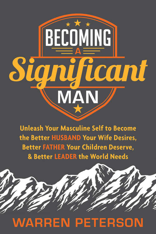 Book cover of Becoming a Significant Man: Unleash Your Masculine Self to Become the Better Husband Your Wife Desires, Better Father Your Children Deserve, & Better Leader the World Needs