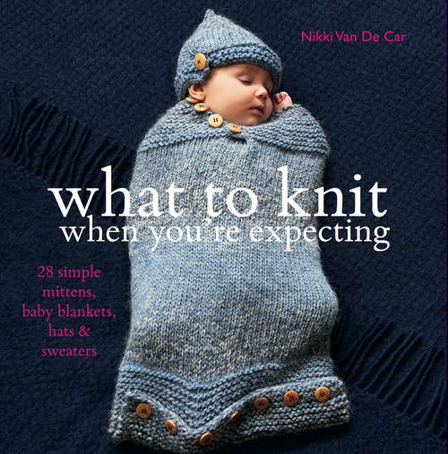 Book cover of What to Knit When You're Expecting: Simple Mittens, Blankets, Hats And Sweaters For Baby