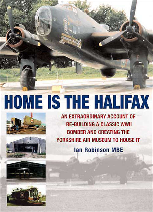 Book cover of Home is the Halifax: An Extraordinary Account of Re-Building a Classic WWII Bomber and Creating the Yorkshire Air Museum to House It
