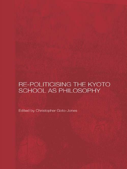 Book cover of Re-Politicising the Kyoto School as Philosophy (Routledge/Leiden Series in Modern East Asian Politics, History and Media)