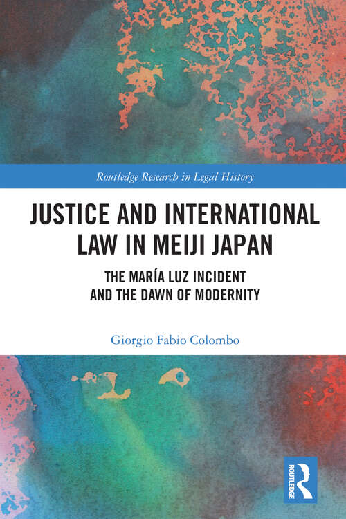 Book cover of Justice and International Law in Meiji Japan: The María Luz Incident and the Dawn of Modernity (Routledge Research in Legal History)