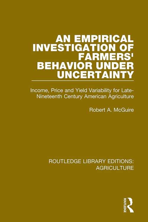Book cover of An Empirical Investigation of Farmers Behavior Under Uncertainty: Income, Price and Yield Variability for Late-Nineteenth Century American Agriculture (Routledge Library Editions: Agriculture #12)
