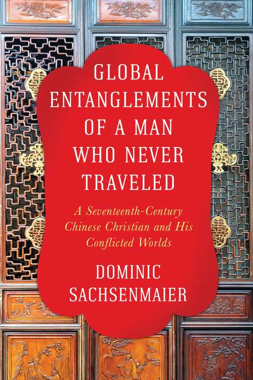 Book cover of Global Entanglements of a Man Who Never Traveled: A Seventeenth-Century Chinese Christian and His Conflicted Worlds (Columbia Studies in International and Global History)