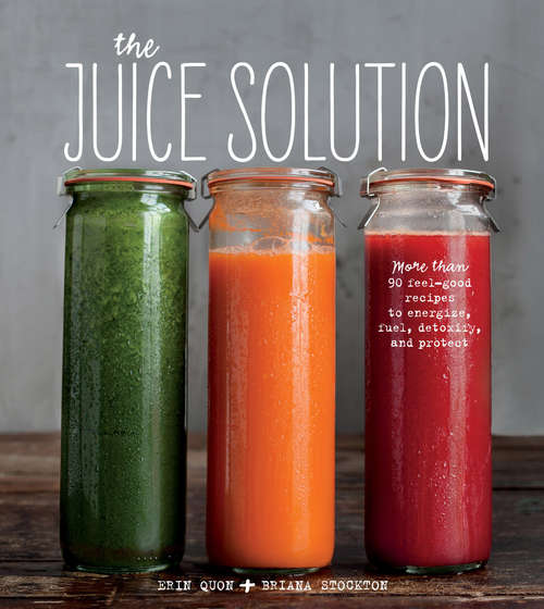 Book cover of The Juice Solution: More Than 90 Feel-Good Recipes to Energize, Fuel, Detoxify, and Protect