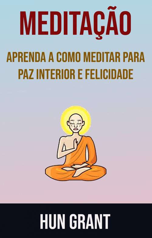Book cover of Meditação - Aprenda A Como Meditar Para Paz Interior E Felicidade: Aprenda a como meditar para paz interior e felicidade