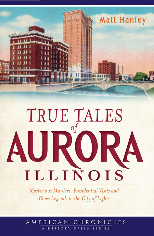 Book cover of True Tales of Aurora, Illinois: Mysterious Murders, Presidential Visits and Blues Legends in the City of Lights