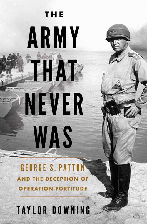 Book cover of The Army that Never Was: George S. Patton and the Deception of Operation Fortitude