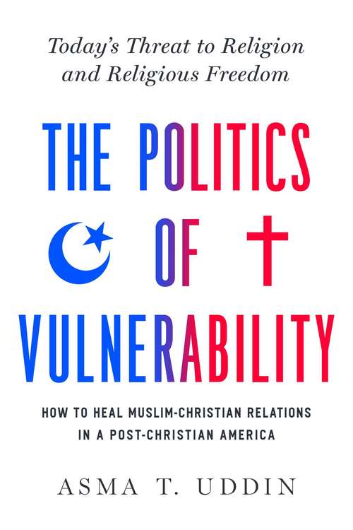 Book cover of The Politics of Vulnerability: How to Heal Muslim-Christian Relations in a Post-Christian America: Today's Threat to Religion and Religious Freedom